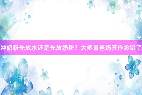 冲奶粉先放水还是先放奶粉？大多量爸妈齐作念错了