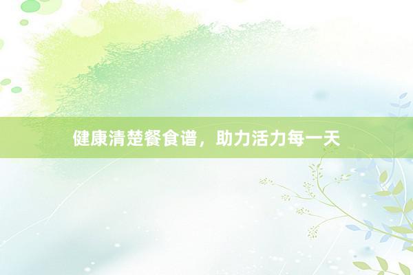 健康清楚餐食谱，助力活力每一天