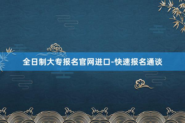 全日制大专报名官网进口-快速报名通谈
